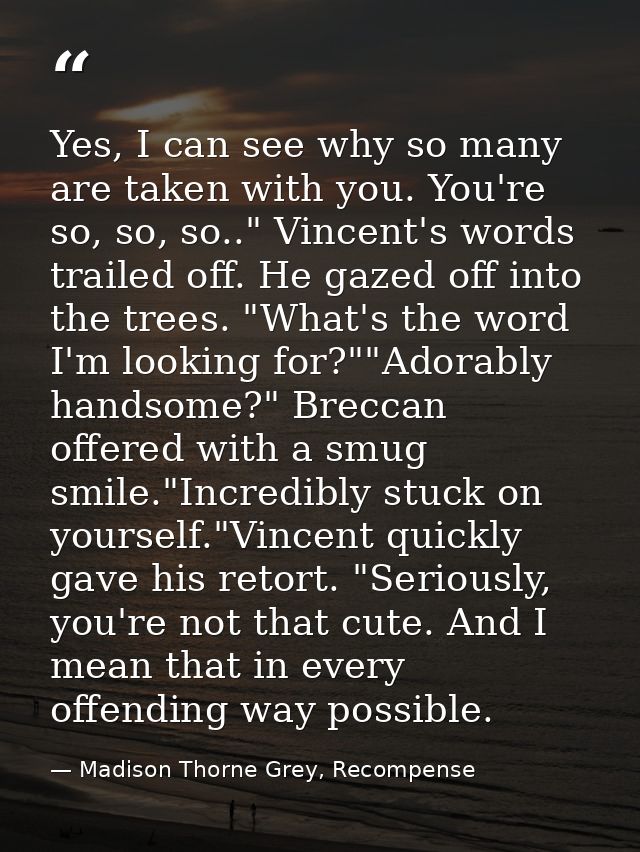 Yes, I can see why so many are taken with you. You're so, so, so.." Vincent's words trailed off. He gazed off into the t — Madison Thorne Grey, Recompense