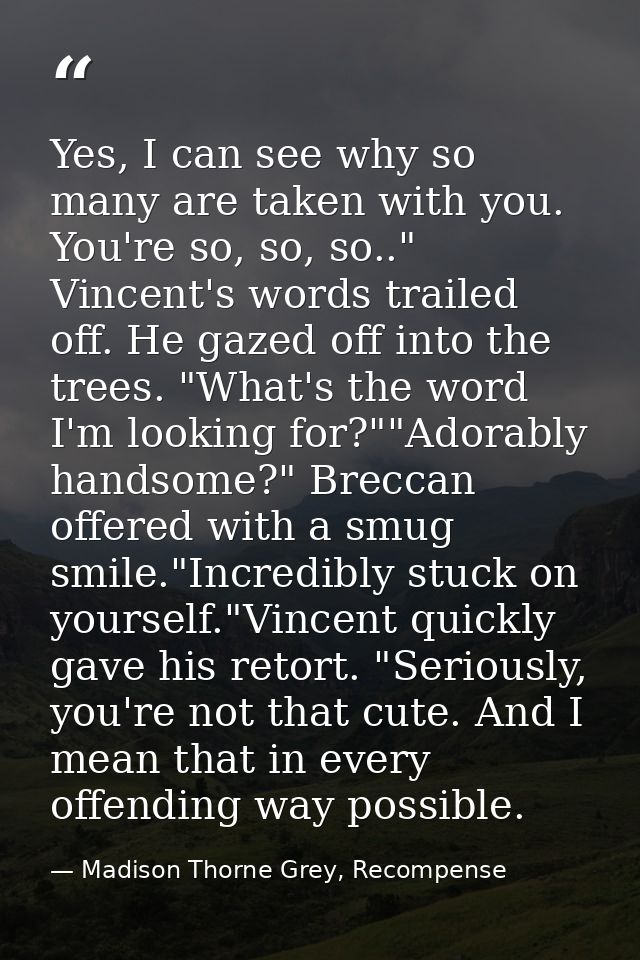 Yes, I can see why so many are taken with you. You're so, so, so.." Vincent's words trailed off. He gazed off into the t — Madison Thorne Grey, Recompense