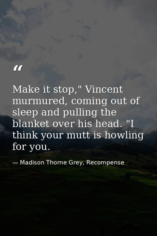 Make it stop," Vincent murmured, coming out of sleep and pulling the blanket over his head. "I think your mutt is howlin — Madison Thorne Grey, Recompense