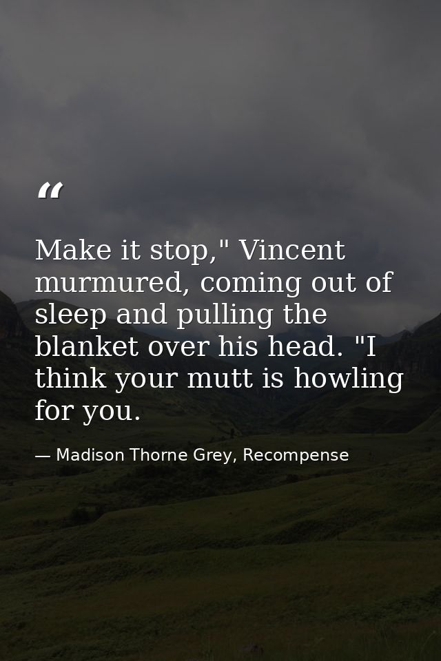 Make it stop," Vincent murmured, coming out of sleep and pulling the blanket over his head. "I think your mutt is howlin — Madison Thorne Grey, Recompense