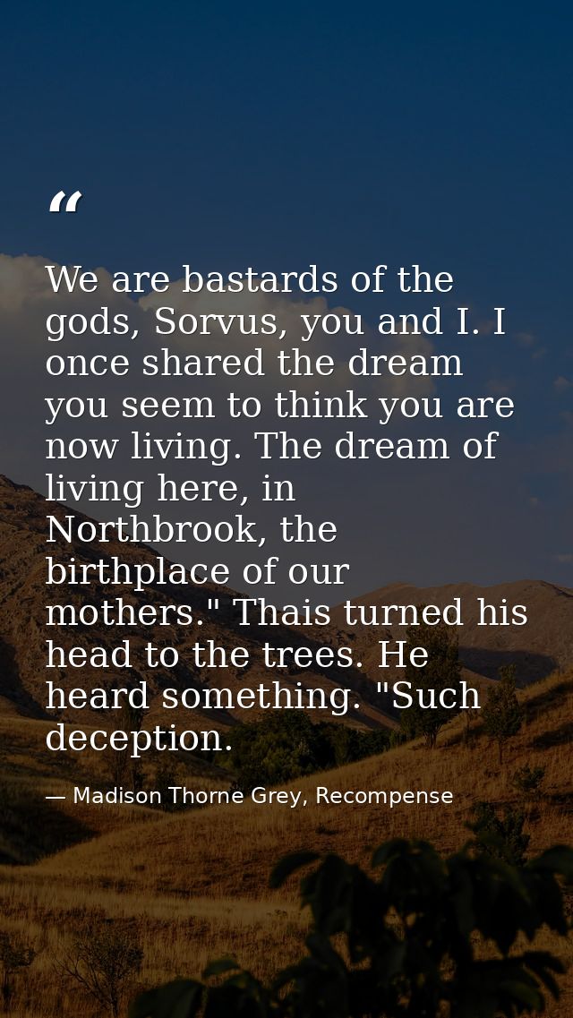 We are bastards of the gods, Sorvus, you and I. I once shared the dream you seem to think you are now living. The dream  — Madison Thorne Grey, Recompense