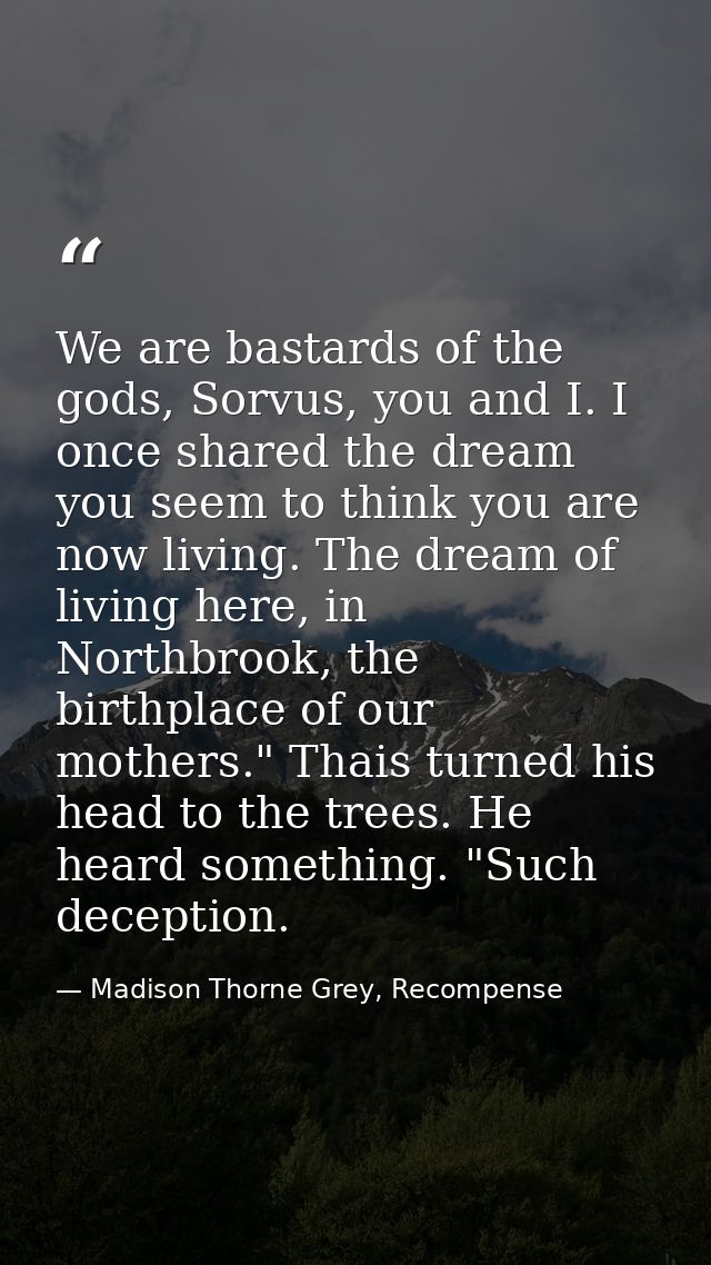 We are bastards of the gods, Sorvus, you and I. I once shared the dream you seem to think you are now living. The dream  — Madison Thorne Grey, Recompense