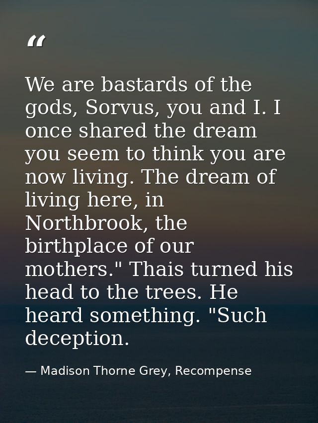 We are bastards of the gods, Sorvus, you and I. I once shared the dream you seem to think you are now living. The dream  — Madison Thorne Grey, Recompense