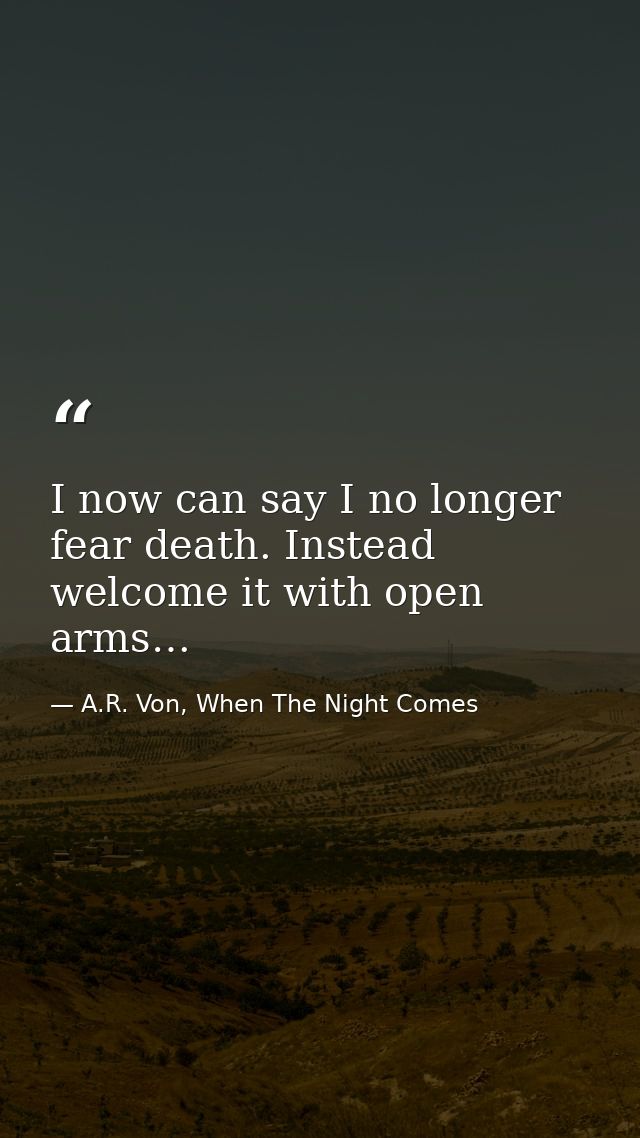 I now can say I no longer fear death. Instead welcome it with open arms… — A.R. Von, When The Night Comes