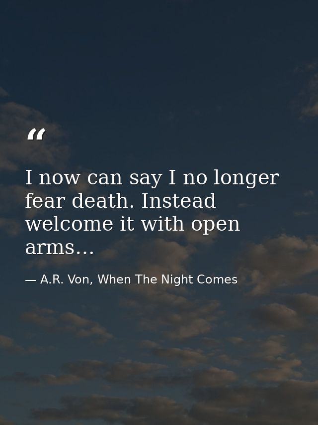I now can say I no longer fear death. Instead welcome it with open arms… — A.R. Von, When The Night Comes