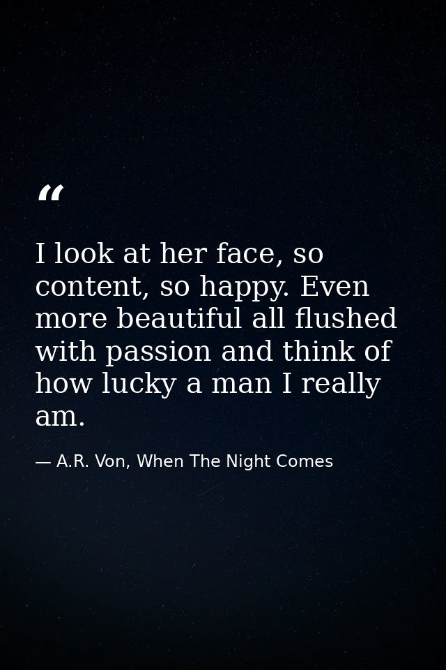 I look at her face, so content, so happy. Even more beautiful all flushed with passion and think of how lucky a man I re — A.R. Von, When The Night Comes