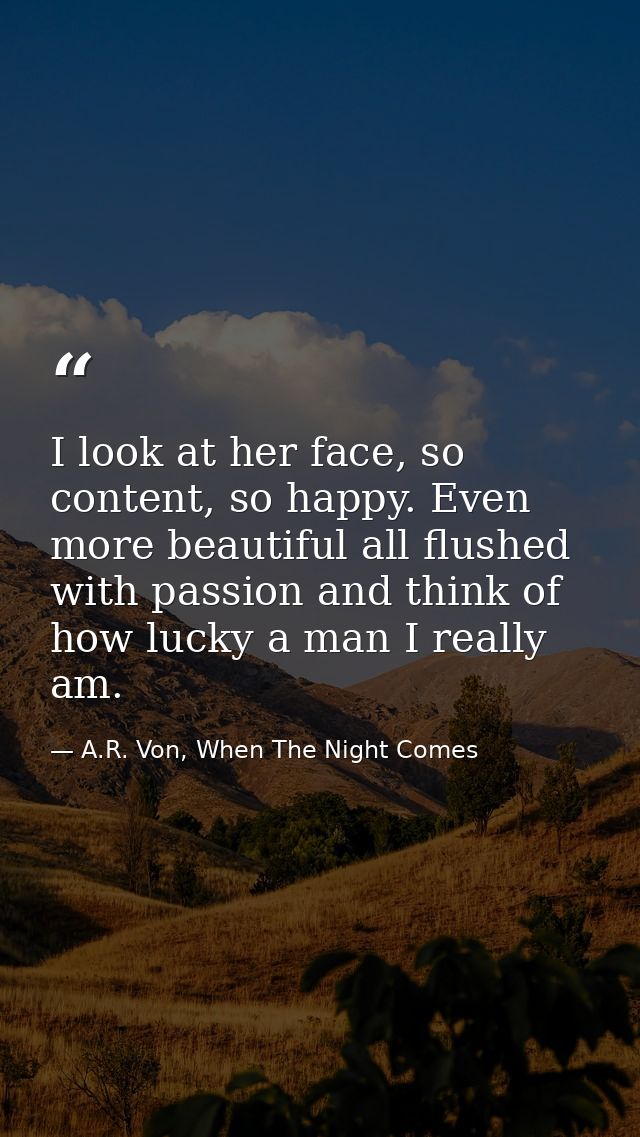 I look at her face, so content, so happy. Even more beautiful all flushed with passion and think of how lucky a man I re — A.R. Von, When The Night Comes