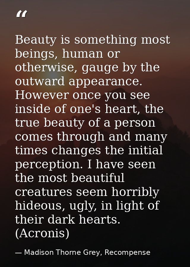 Beauty is something most beings, human or otherwise, gauge by the outward appearance. However once you see inside of one — Madison Thorne Grey, Recompense