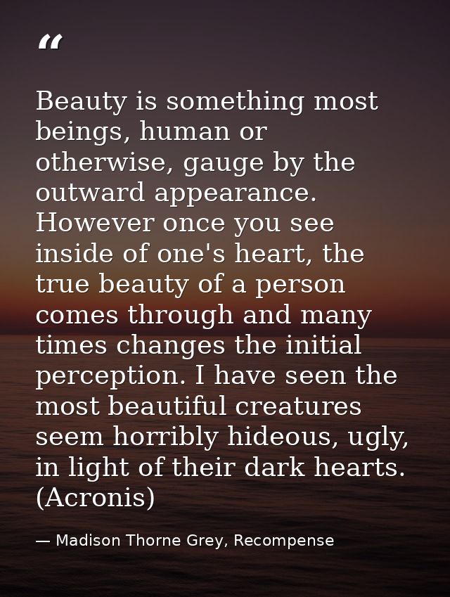 Beauty is something most beings, human or otherwise, gauge by the outward appearance. However once you see inside of one — Madison Thorne Grey, Recompense