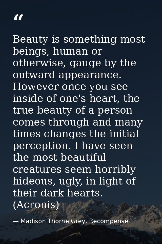Beauty is something most beings, human or otherwise, gauge by the outward appearance. However once you see inside of one — Madison Thorne Grey, Recompense