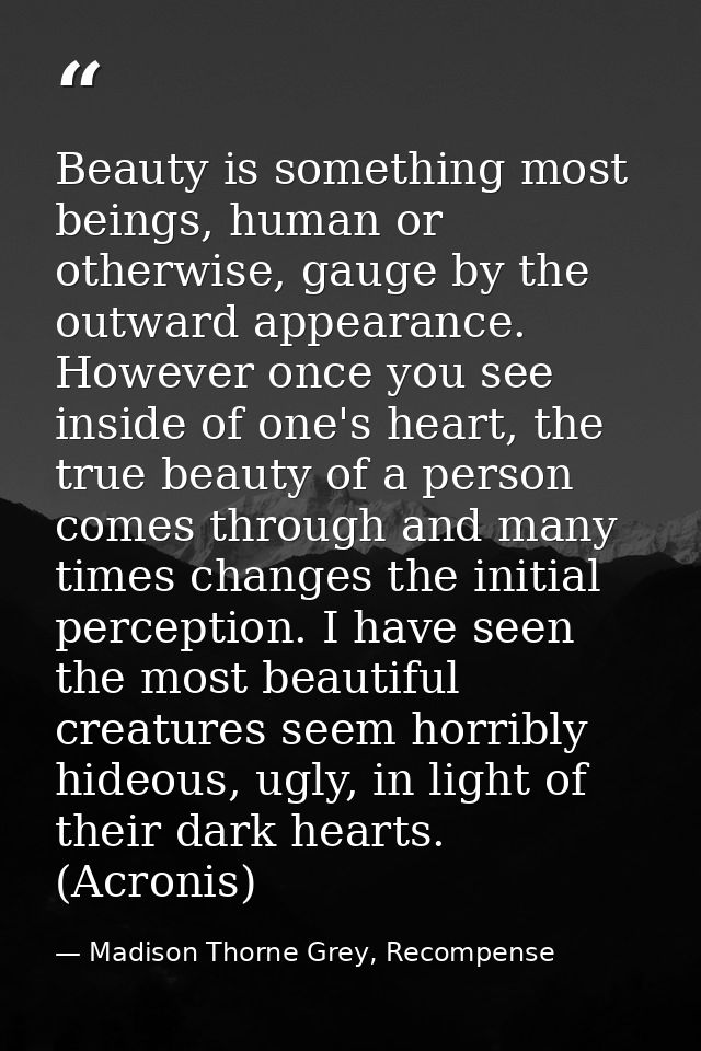 Beauty is something most beings, human or otherwise, gauge by the outward appearance. However once you see inside of one — Madison Thorne Grey, Recompense