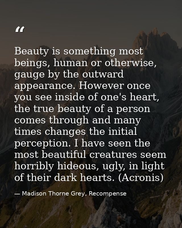Beauty is something most beings, human or otherwise, gauge by the outward appearance. However once you see inside of one — Madison Thorne Grey, Recompense