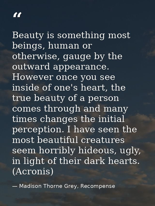 Beauty is something most beings, human or otherwise, gauge by the outward appearance. However once you see inside of one — Madison Thorne Grey, Recompense