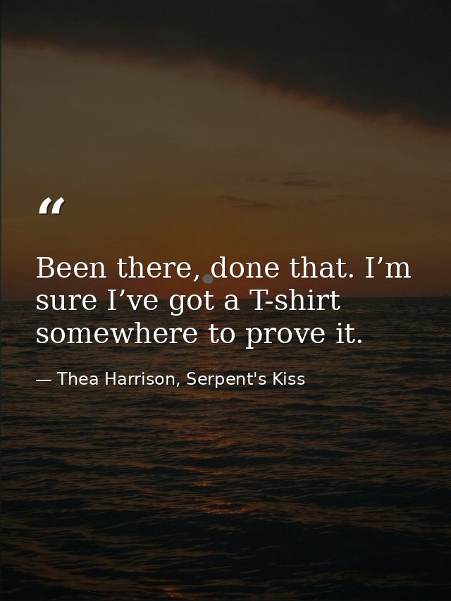 Been there, done that. I’m sure I’ve got a T-shirt somewhere to prove it. — Thea Harrison, Serpent's Kiss