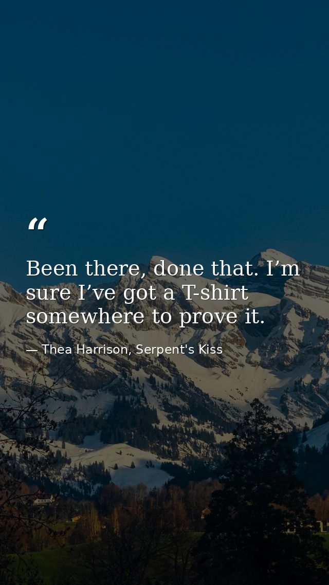 Been there, done that. I’m sure I’ve got a T-shirt somewhere to prove it. — Thea Harrison, Serpent's Kiss