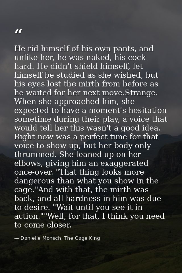 He rid himself of his own pants, and unlike her, he was naked, his cock hard. He didn't shield himself, let himself be s — Danielle Monsch, The Cage King