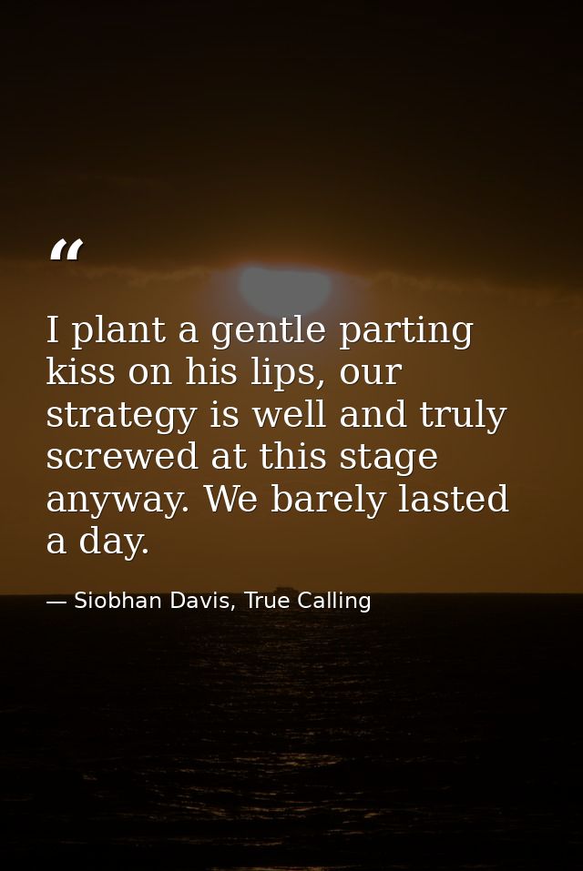 I plant a gentle parting kiss on his lips, our strategy is well and truly screwed at this stage anyway. We barely lasted — Siobhan Davis, True Calling