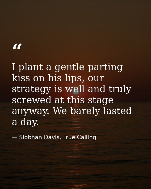 I plant a gentle parting kiss on his lips, our strategy is well and truly screwed at this stage anyway. We barely lasted — Siobhan Davis, True Calling