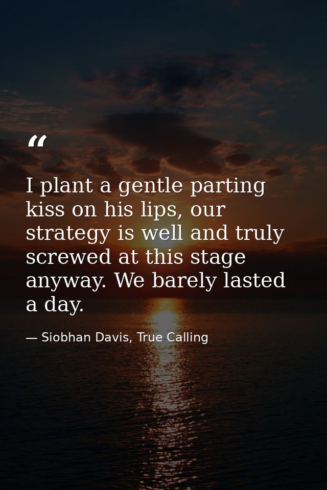I plant a gentle parting kiss on his lips, our strategy is well and truly screwed at this stage anyway. We barely lasted — Siobhan Davis, True Calling