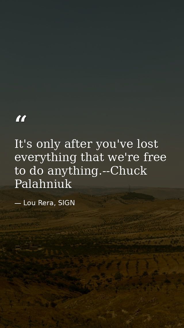 It's only after you've lost everything that we're free to do anything.--Chuck Palahniuk — Lou Rera, SIGN
