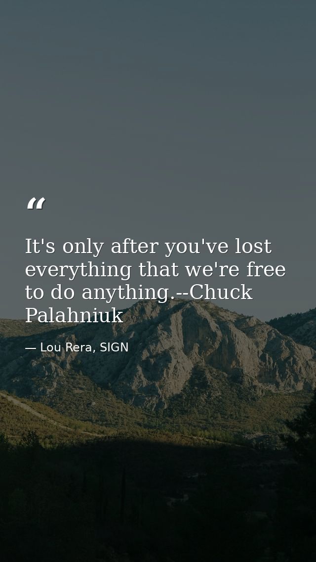 It's only after you've lost everything that we're free to do anything.--Chuck Palahniuk — Lou Rera, SIGN