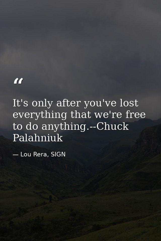 It's only after you've lost everything that we're free to do anything.--Chuck Palahniuk — Lou Rera, SIGN