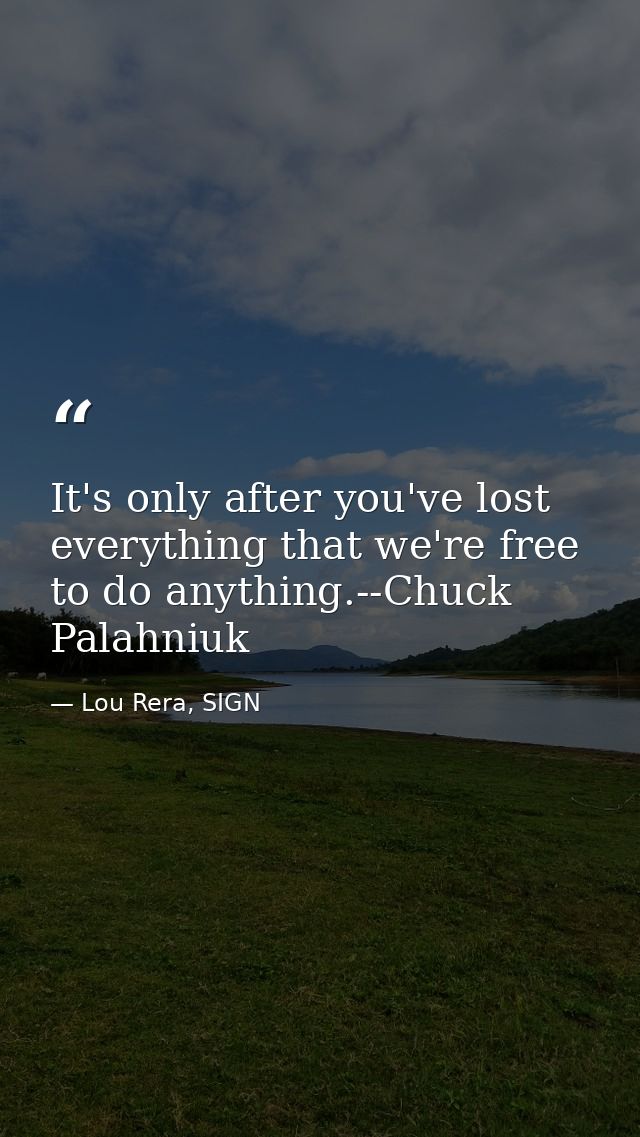 It's only after you've lost everything that we're free to do anything.--Chuck Palahniuk — Lou Rera, SIGN