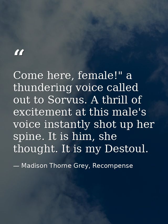 Come here, female!" a thundering voice called out to Sorvus. A thrill of excitement at this male's voice instantly shot  — Madison Thorne Grey, Recompense