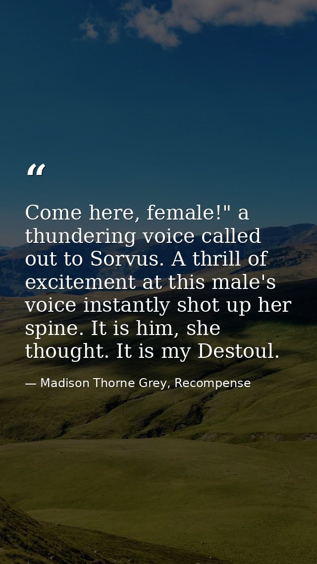 Come here, female!" a thundering voice called out to Sorvus. A thrill of excitement at this male's voice instantly shot  — Madison Thorne Grey, Recompense
