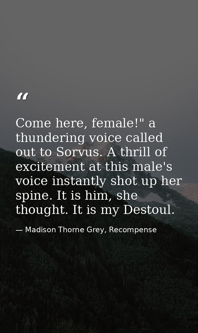 Come here, female!" a thundering voice called out to Sorvus. A thrill of excitement at this male's voice instantly shot  — Madison Thorne Grey, Recompense