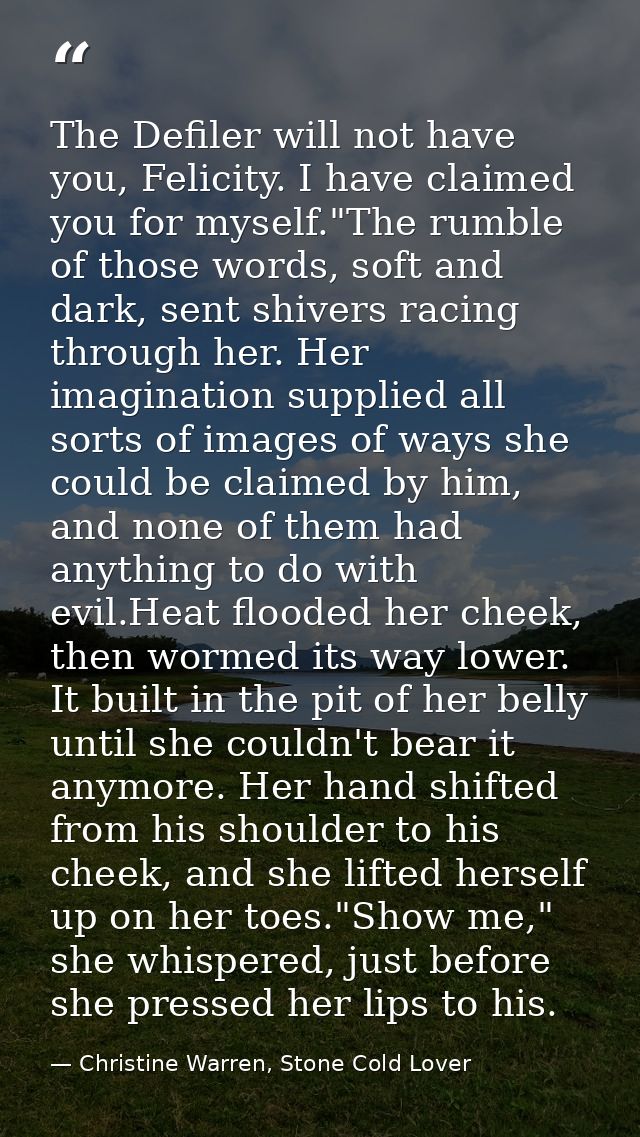 The Defiler will not have you, Felicity. I have claimed you for myself."The rumble of those words, soft and dark, sent s — Christine Warren, Stone Cold Lover