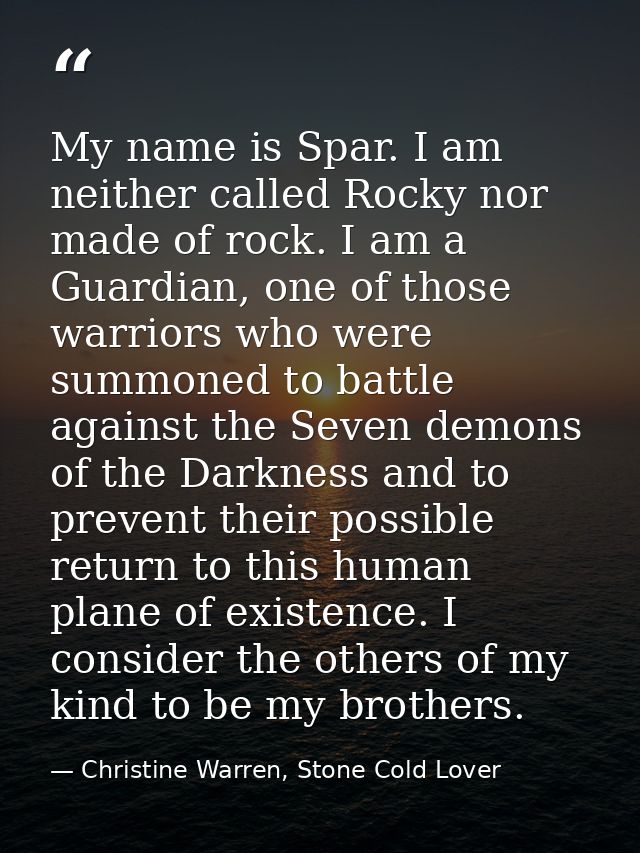 My name is Spar. I am neither called Rocky nor made of rock. I am a Guardian, one of those warriors who were summoned to — Christine Warren, Stone Cold Lover