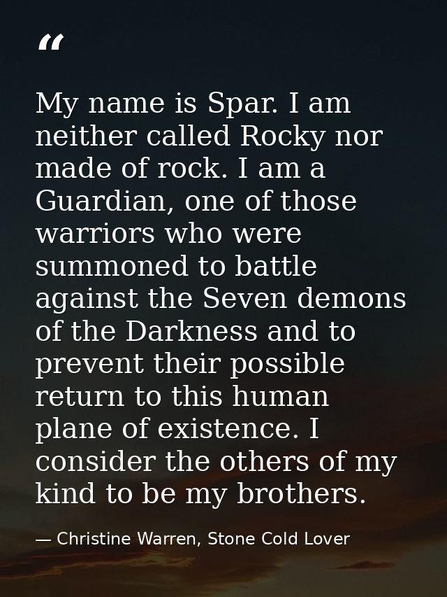My name is Spar. I am neither called Rocky nor made of rock. I am a Guardian, one of those warriors who were summoned to — Christine Warren, Stone Cold Lover