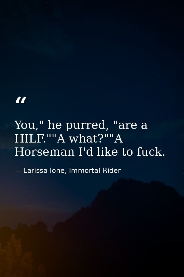 You," he purred, "are a HILF.""A what?""A Horseman I'd like to fuck. — Larissa Ione, Immortal Rider