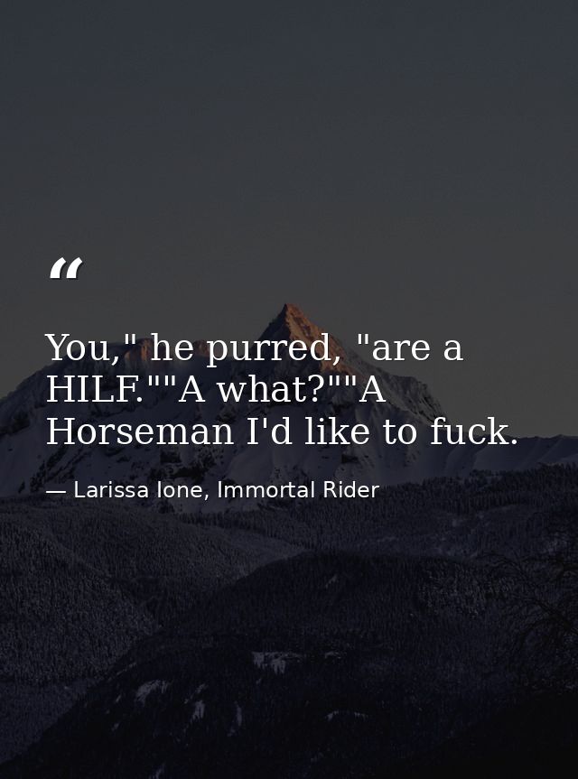 You," he purred, "are a HILF.""A what?""A Horseman I'd like to fuck. — Larissa Ione, Immortal Rider