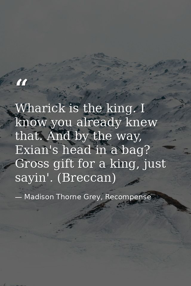 Wharick is the king. I know you already knew that. And by the way, Exian's head in a bag? Gross gift for a king, just sa — Madison Thorne Grey, Recompense