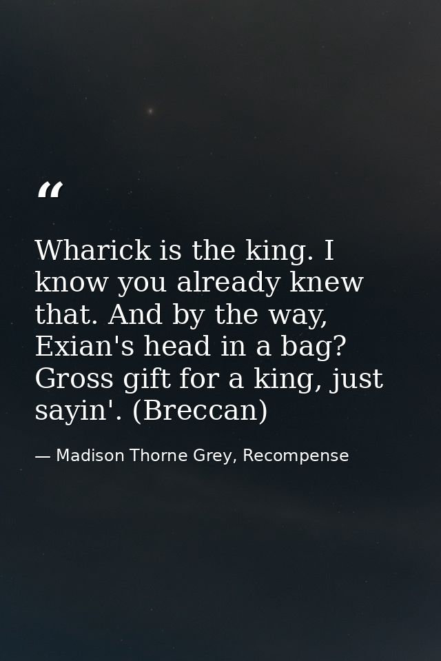 Wharick is the king. I know you already knew that. And by the way, Exian's head in a bag? Gross gift for a king, just sa — Madison Thorne Grey, Recompense