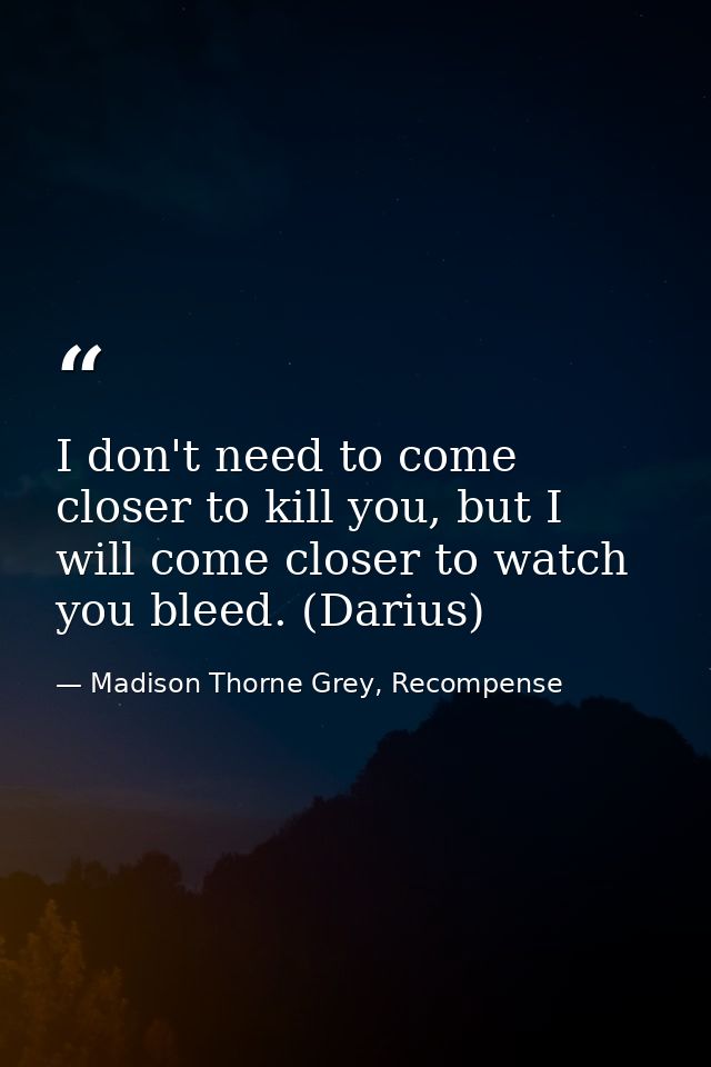 I don't need to come closer to kill you, but I will come closer to watch you bleed. (Darius) — Madison Thorne Grey, Recompense