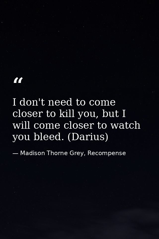 I don't need to come closer to kill you, but I will come closer to watch you bleed. (Darius) — Madison Thorne Grey, Recompense