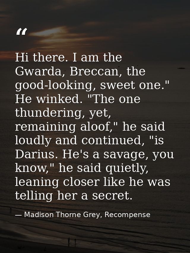 Hi there. I am the Gwarda, Breccan, the good-looking, sweet one." He winked. "The one thundering, yet, remaining aloof," — Madison Thorne Grey, Recompense