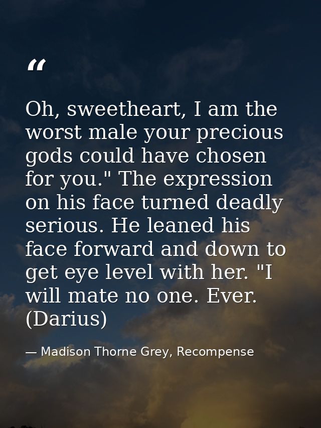 Oh, sweetheart, I am the worst male your precious gods could have chosen for you." The expression on his face turned dea — Madison Thorne Grey, Recompense