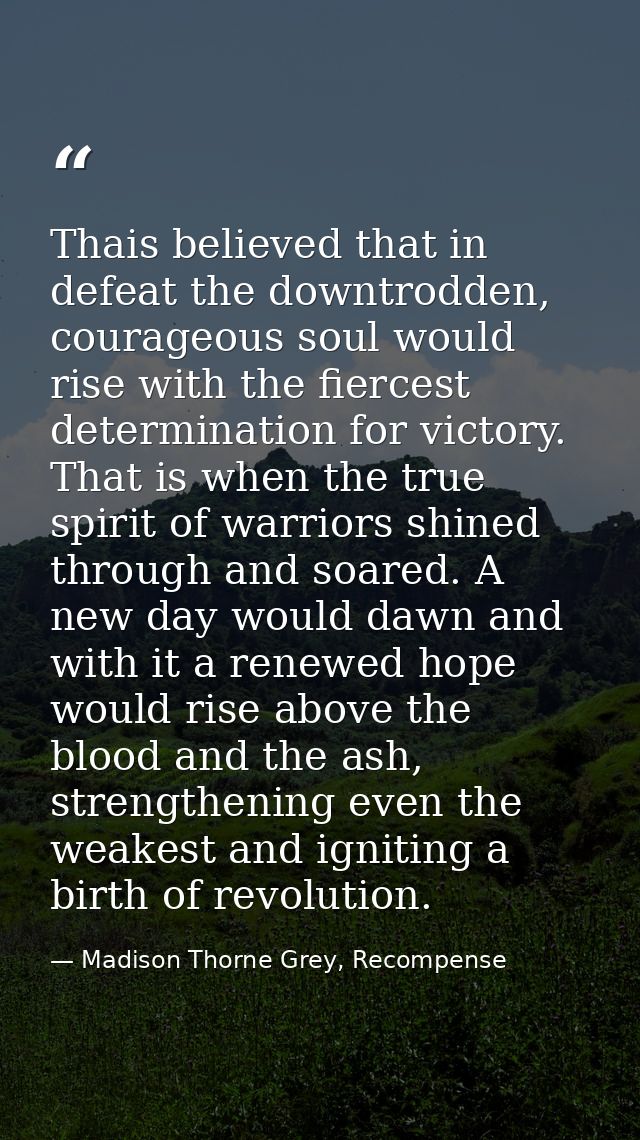 Thais believed that in defeat the downtrodden, courageous soul would rise with the fiercest determination for victory. T — Madison Thorne Grey, Recompense