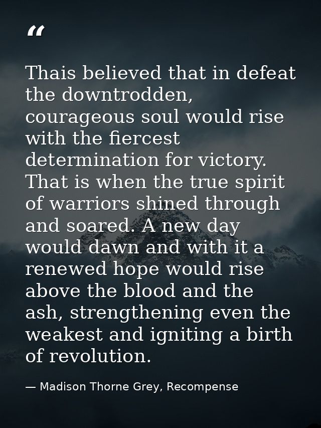 Thais believed that in defeat the downtrodden, courageous soul would rise with the fiercest determination for victory. T — Madison Thorne Grey, Recompense