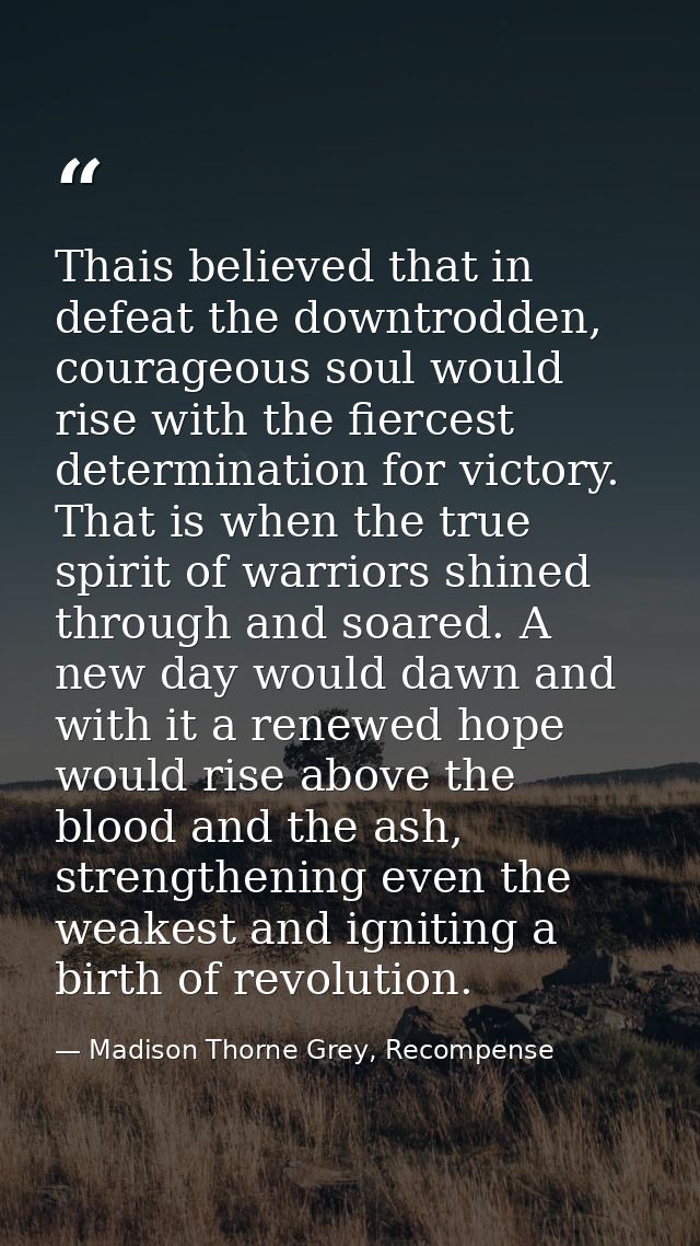 Thais believed that in defeat the downtrodden, courageous soul would rise with the fiercest determination for victory. T — Madison Thorne Grey, Recompense