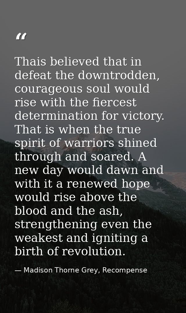 Thais believed that in defeat the downtrodden, courageous soul would rise with the fiercest determination for victory. T — Madison Thorne Grey, Recompense