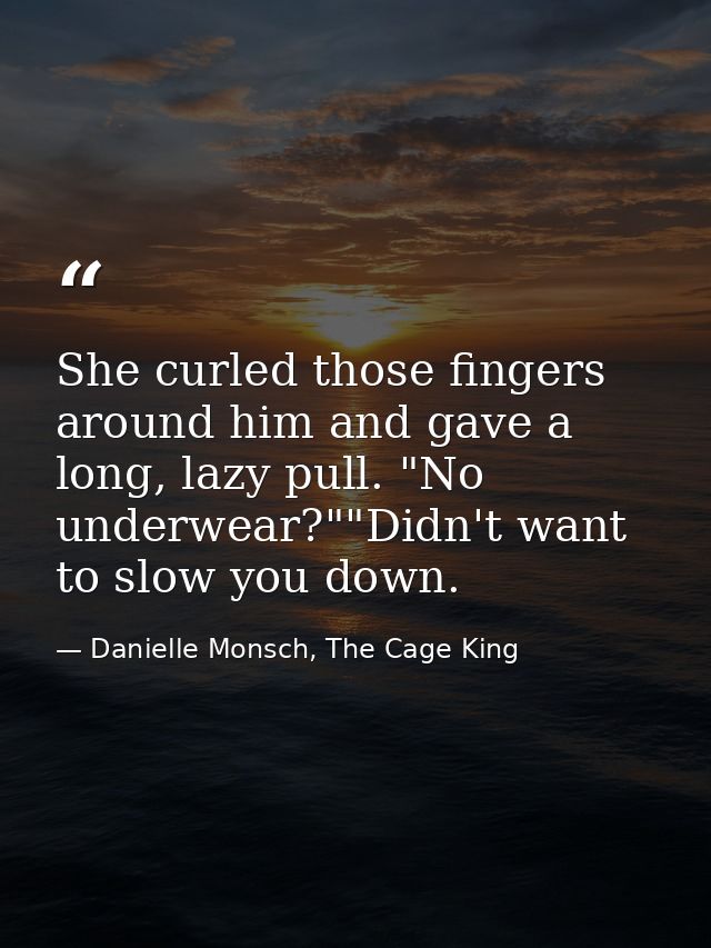 She curled those fingers around him and gave a long, lazy pull. "No underwear?""Didn't want to slow you down. — Danielle Monsch, The Cage King