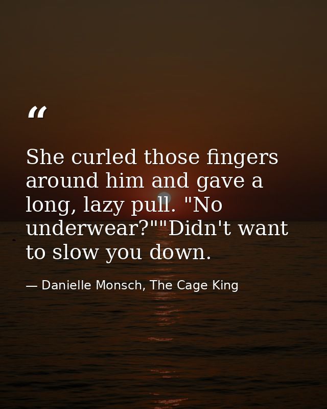 She curled those fingers around him and gave a long, lazy pull. "No underwear?""Didn't want to slow you down. — Danielle Monsch, The Cage King