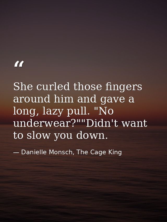 She curled those fingers around him and gave a long, lazy pull. "No underwear?""Didn't want to slow you down. — Danielle Monsch, The Cage King