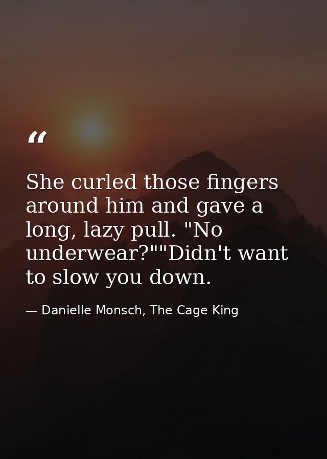 She curled those fingers around him and gave a long, lazy pull. "No underwear?""Didn't want to slow you down. — Danielle Monsch, The Cage King