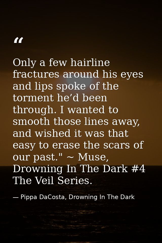 Only a few hairline fractures around his eyes and lips spoke of the torment he’d been through. I wanted to smooth those  — Pippa DaCosta, Drowning In The Dark
